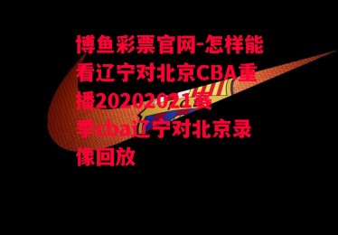 博鱼彩票官网-怎样能看辽宁对北京CBA重播20202021赛季cba辽宁对北京录像回放