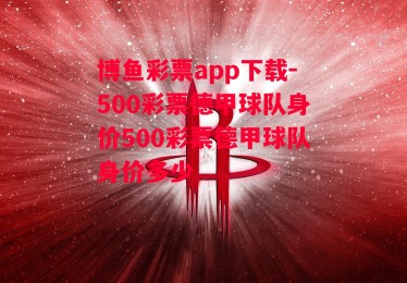 博鱼彩票app下载-500彩票德甲球队身价500彩票德甲球队身价多少