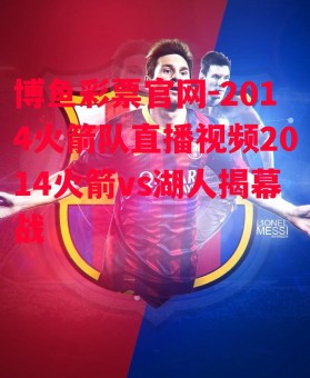 博鱼彩票官网-2014火箭队直播视频2014火箭vs湖人揭幕战